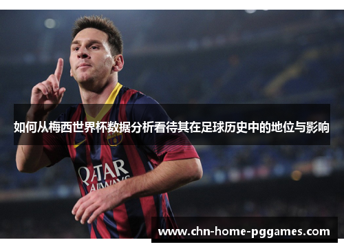 如何从梅西世界杯数据分析看待其在足球历史中的地位与影响 如何从梅西世界杯数据分析看待其在足球历史中的地位与影响