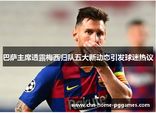 巴萨主席透露梅西归队五大新动态引发球迷热议 巴萨主席透露梅西归队五大新动态引发球迷热议