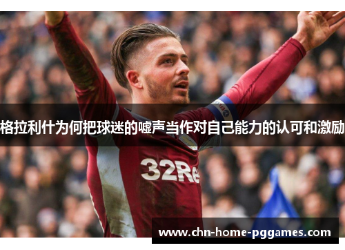 格拉利什为何把球迷的嘘声当作对自己能力的认可和激励 格拉利什为何把球迷的嘘声当作对自己能力的认可和激励
