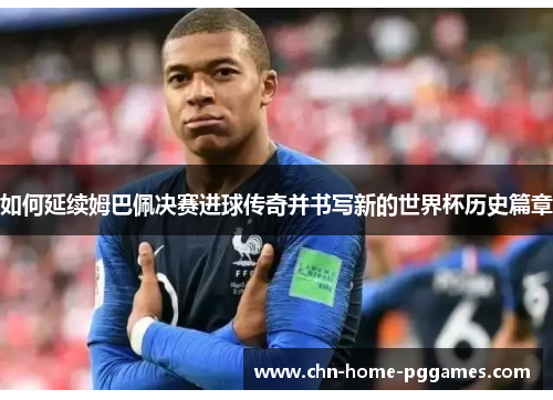 如何延续姆巴佩决赛进球传奇并书写新的世界杯历史篇章 如何延续姆巴佩决赛进球传奇并书写新的世界杯历史篇章