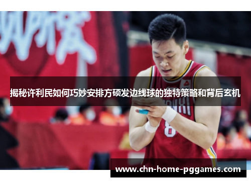 揭秘许利民如何巧妙安排方硕发边线球的独特策略和背后玄机 揭秘许利民如何巧妙安排方硕发边线球的独特策略和背后玄机