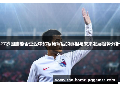 27岁国脚能否重返中超赛场背后的真相与未来发展趋势分析 27岁国脚能否重返中超赛场背后的真相与未来发展趋势分析