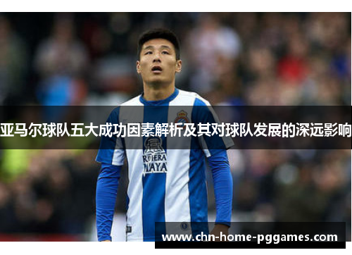 亚马尔球队五大成功因素解析及其对球队发展的深远影响 亚马尔球队五大成功因素解析及其对球队发展的深远影响