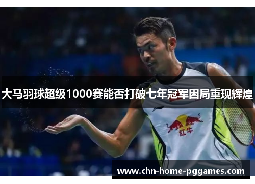 大马羽球超级1000赛能否打破七年冠军困局重现辉煌
