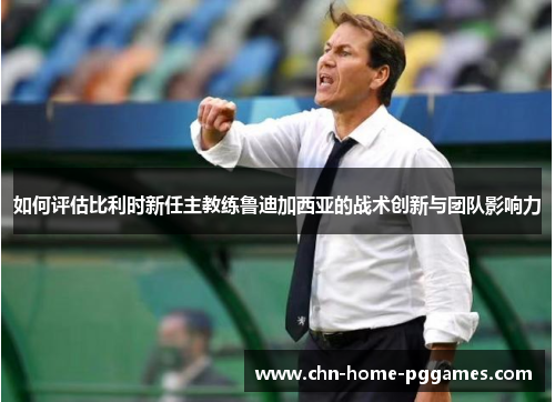如何评估比利时新任主教练鲁迪加西亚的战术创新与团队影响力 如何评估比利时新任主教练鲁迪加西亚的战术创新与团队影响力