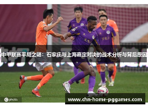中甲联赛平局之谜:石家庄与上海嘉定对决的战术分析与背后原因 中甲联赛平局之谜:石家庄与上海嘉定对决的战术分析与背后原因