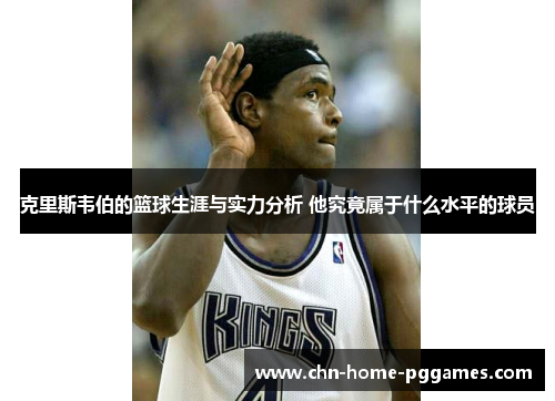 克里斯韦伯的篮球生涯与实力分析 他究竟属于什么水平的球员