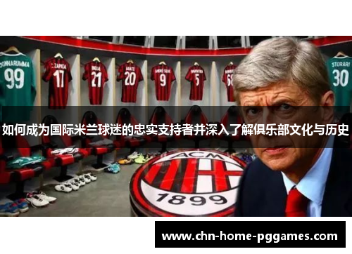 如何成为国际米兰球迷的忠实支持者并深入了解俱乐部文化与历史
