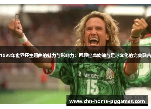 1998年世界杯主题曲的魅力与影响力：回顾经典旋律与足球文化的完美融合