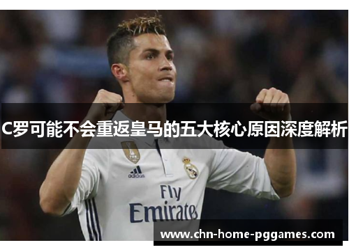 C罗可能不会重返皇马的五大核心原因深度解析