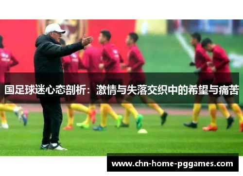 国足球迷心态剖析:激情与失落交织中的希望与痛苦 国足球迷心态剖析:激情与失落交织中的希望与痛苦
