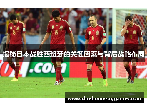 揭秘日本战胜西班牙的关键因素与背后战略布局