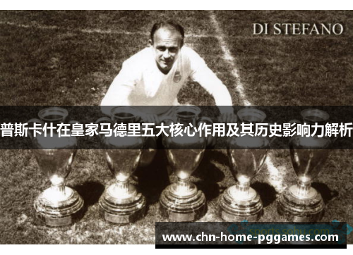 普斯卡什在皇家马德里五大核心作用及其历史影响力解析