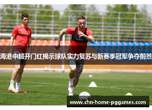 海港中超开门红揭示球队实力复苏与新赛季冠军争夺前景