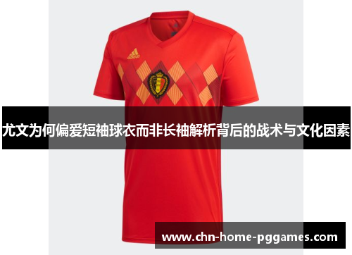 尤文为何偏爱短袖球衣而非长袖解析背后的战术与文化因素