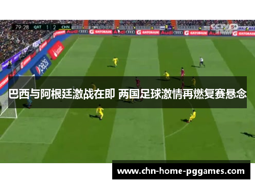 巴西与阿根廷激战在即 两国足球激情再燃复赛悬念