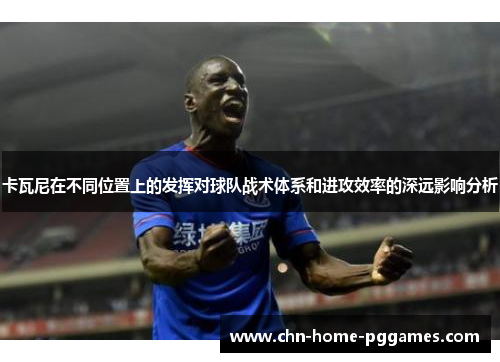 卡瓦尼在不同位置上的发挥对球队战术体系和进攻效率的深远影响分析 卡瓦尼在不同位置上的发挥对球队战术体系和进攻效率的深远影响分析