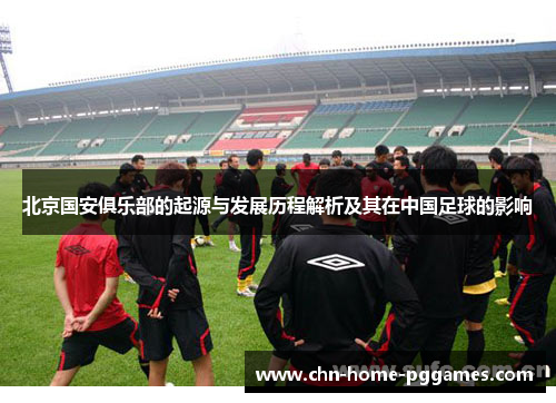 北京国安俱乐部的起源与发展历程解析及其在中国足球的影响