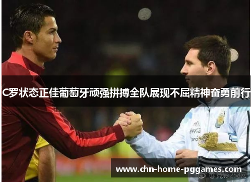 C罗状态正佳葡萄牙顽强拼搏全队展现不屈精神奋勇前行