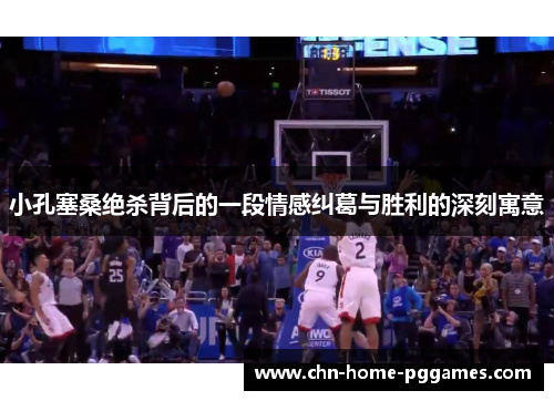 小孔塞桑绝杀背后的一段情感纠葛与胜利的深刻寓意