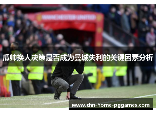 瓜帅换人决策是否成为曼城失利的关键因素分析