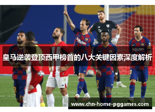 皇马逆袭登顶西甲榜首的八大关键因素深度解析 皇马逆袭登顶西甲榜首的八大关键因素深度解析