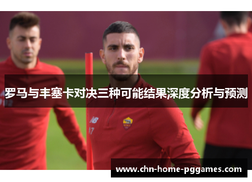 罗马与丰塞卡对决三种可能结果深度分析与预测 罗马与丰塞卡对决三种可能结果深度分析与预测