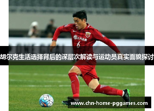 胡尔克生活选择背后的深层次解读与运动员真实面貌探讨