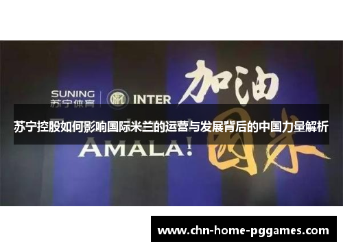 苏宁控股如何影响国际米兰的运营与发展背后的中国力量解析 苏宁控股如何影响国际米兰的运营与发展背后的中国力量解析