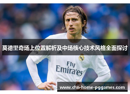 莫德里奇场上位置解析及中场核心技术风格全面探讨 莫德里奇场上位置解析及中场核心技术风格全面探讨