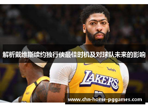 解析戴维斯续约独行侠最佳时机及对球队未来的影响 解析戴维斯续约独行侠最佳时机及对球队未来的影响