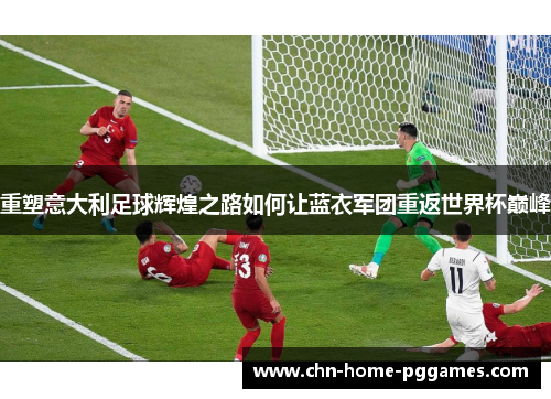 重塑意大利足球辉煌之路如何让蓝衣军团重返世界杯巅峰