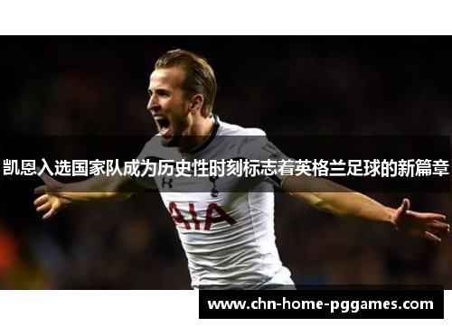 凯恩入选国家队成为历史性时刻标志着英格兰足球的新篇章