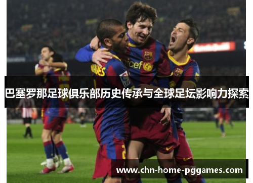 巴塞罗那足球俱乐部历史传承与全球足坛影响力探索 巴塞罗那足球俱乐部历史传承与全球足坛影响力探索