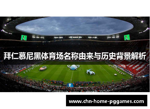 拜仁慕尼黑体育场名称由来与历史背景解析 拜仁慕尼黑体育场名称由来与历史背景解析