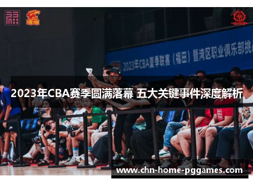 2023年CBA赛季圆满落幕 五大关键事件深度解析 2023年CBA赛季圆满落幕 五大关键事件深度解析