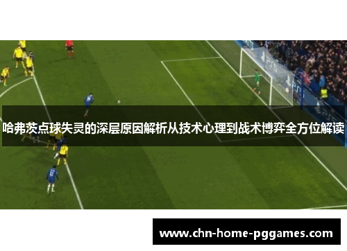 哈弗茨点球失灵的深层原因解析从技术心理到战术博弈全方位解读