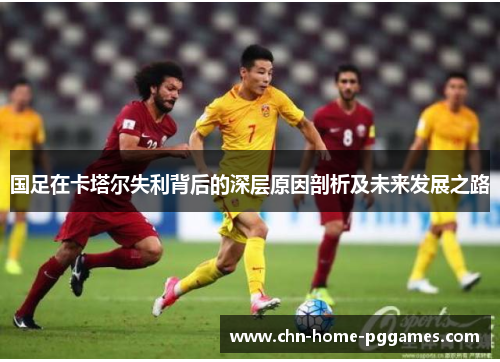 国足在卡塔尔失利背后的深层原因剖析及未来发展之路 国足在卡塔尔失利背后的深层原因剖析及未来发展之路