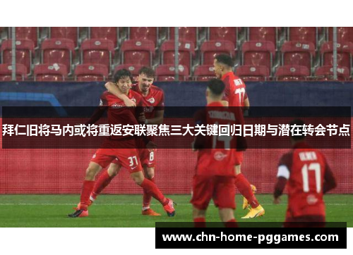 拜仁旧将马内或将重返安联聚焦三大关键回归日期与潜在转会节点 拜仁旧将马内或将重返安联聚焦三大关键回归日期与潜在转会节点