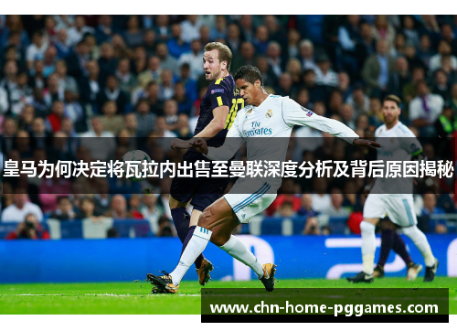 皇马为何决定将瓦拉内出售至曼联深度分析及背后原因揭秘