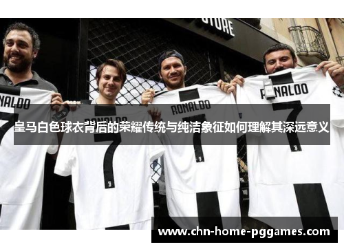皇马白色球衣背后的荣耀传统与纯洁象征如何理解其深远意义