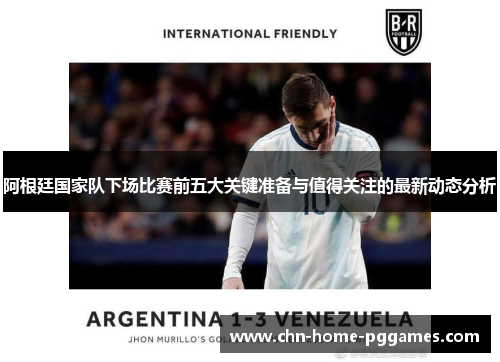阿根廷国家队下场比赛前五大关键准备与值得关注的最新动态分析 阿根廷国家队下场比赛前五大关键准备与值得关注的最新动态分析