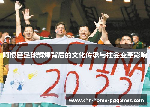 阿根廷足球辉煌背后的文化传承与社会变革影响 阿根廷足球辉煌背后的文化传承与社会变革影响