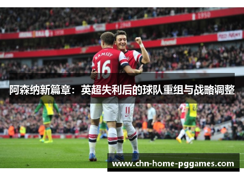 阿森纳新篇章:英超失利后的球队重组与战略调整 阿森纳新篇章:英超失利后的球队重组与战略调整