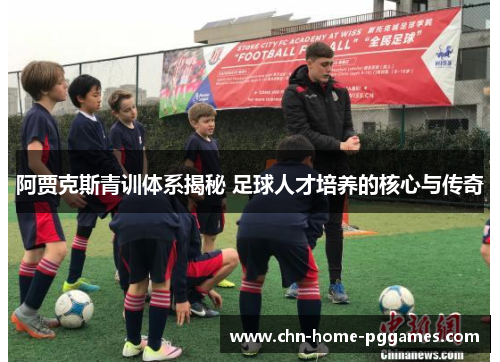 阿贾克斯青训体系揭秘 足球人才培养的核心与传奇 阿贾克斯青训体系揭秘 足球人才培养的核心与传奇