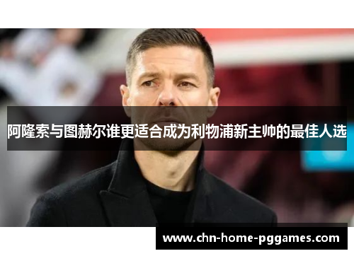 阿隆索与图赫尔谁更适合成为利物浦新主帅的最佳人选