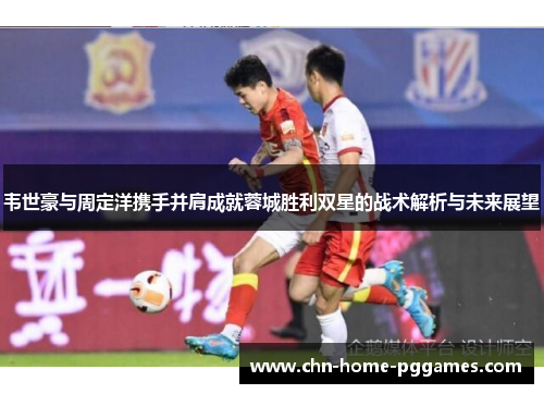 韦世豪与周定洋携手并肩成就蓉城胜利双星的战术解析与未来展望