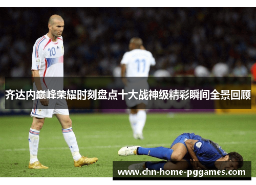 齐达内巅峰荣耀时刻盘点十大战神级精彩瞬间全景回顾