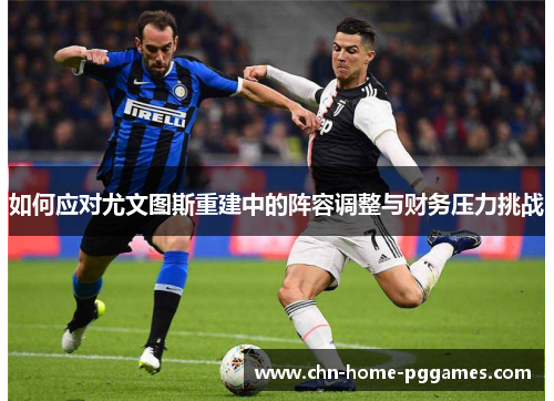 如何应对尤文图斯重建中的阵容调整与财务压力挑战