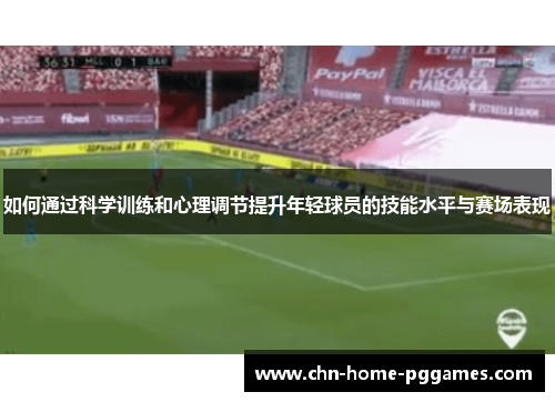 如何通过科学训练和心理调节提升年轻球员的技能水平与赛场表现
